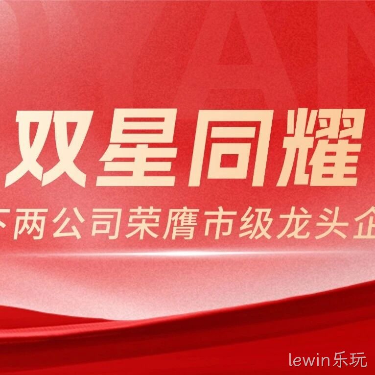 双星同耀！lewin乐玩农业旗下两家公司荣膺市级龙头企业，全产业链布局再获权威认可